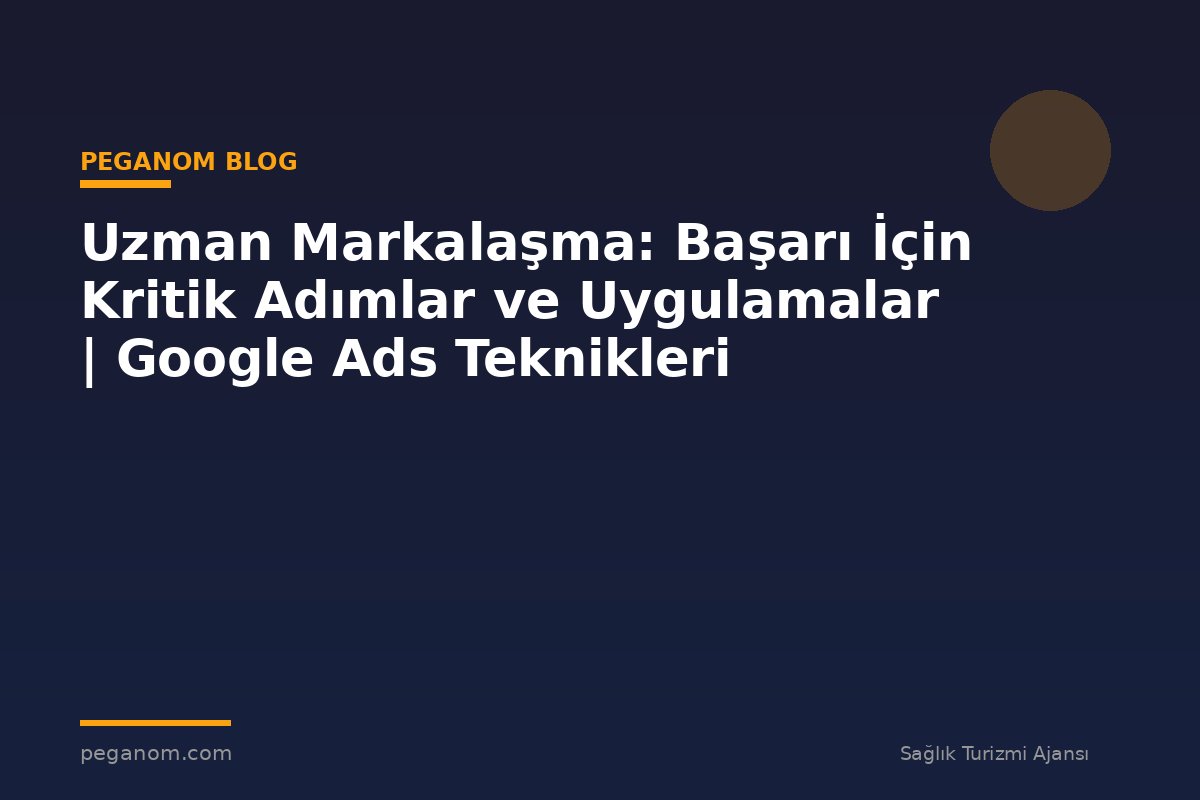 Uzman Markalaşma: Başarı İçin Kritik Adımlar ve Uygulamalar | Google Ads Teknikleri