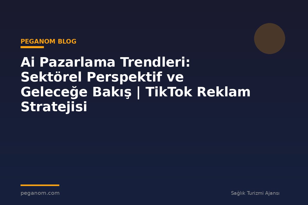 Ai Pazarlama Trendleri: Sektörel Perspektif ve Geleceğe Bakış | TikTok Reklam Stratejisi