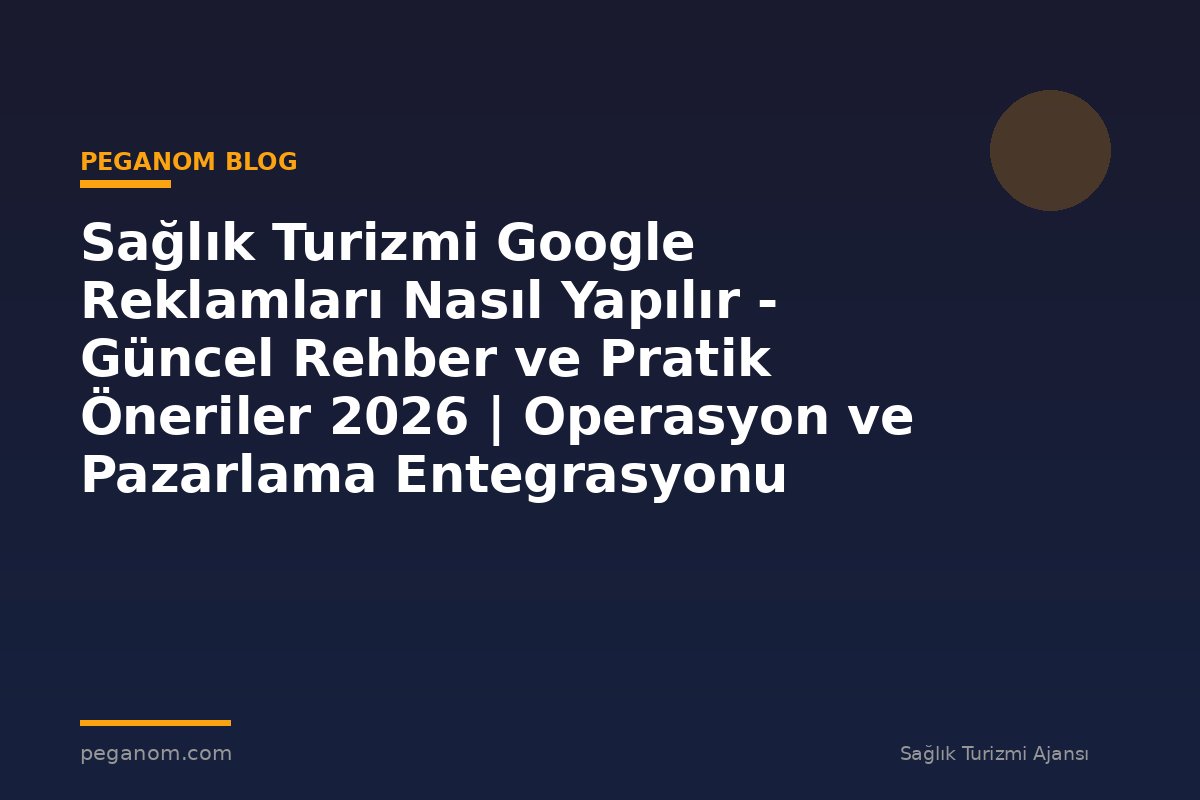 Sağlık Turizmi Google Reklamları Nasıl Yapılır - Güncel Rehber ve Pratik Öneriler 2026 | Operasyon ve Pazarlama Entegrasyonu