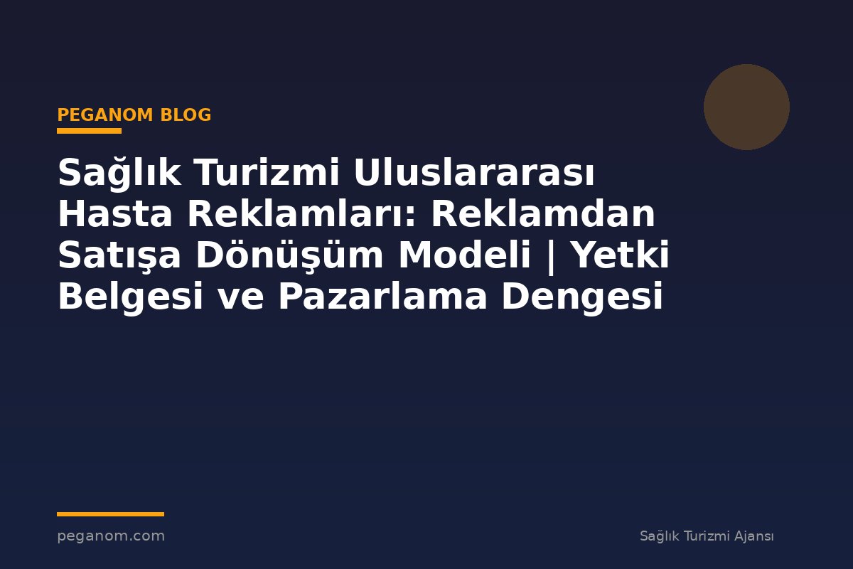 Sağlık Turizmi Uluslararası Hasta Reklamları: Reklamdan Satışa Dönüşüm Modeli | Yetki Belgesi ve Pazarlama Dengesi