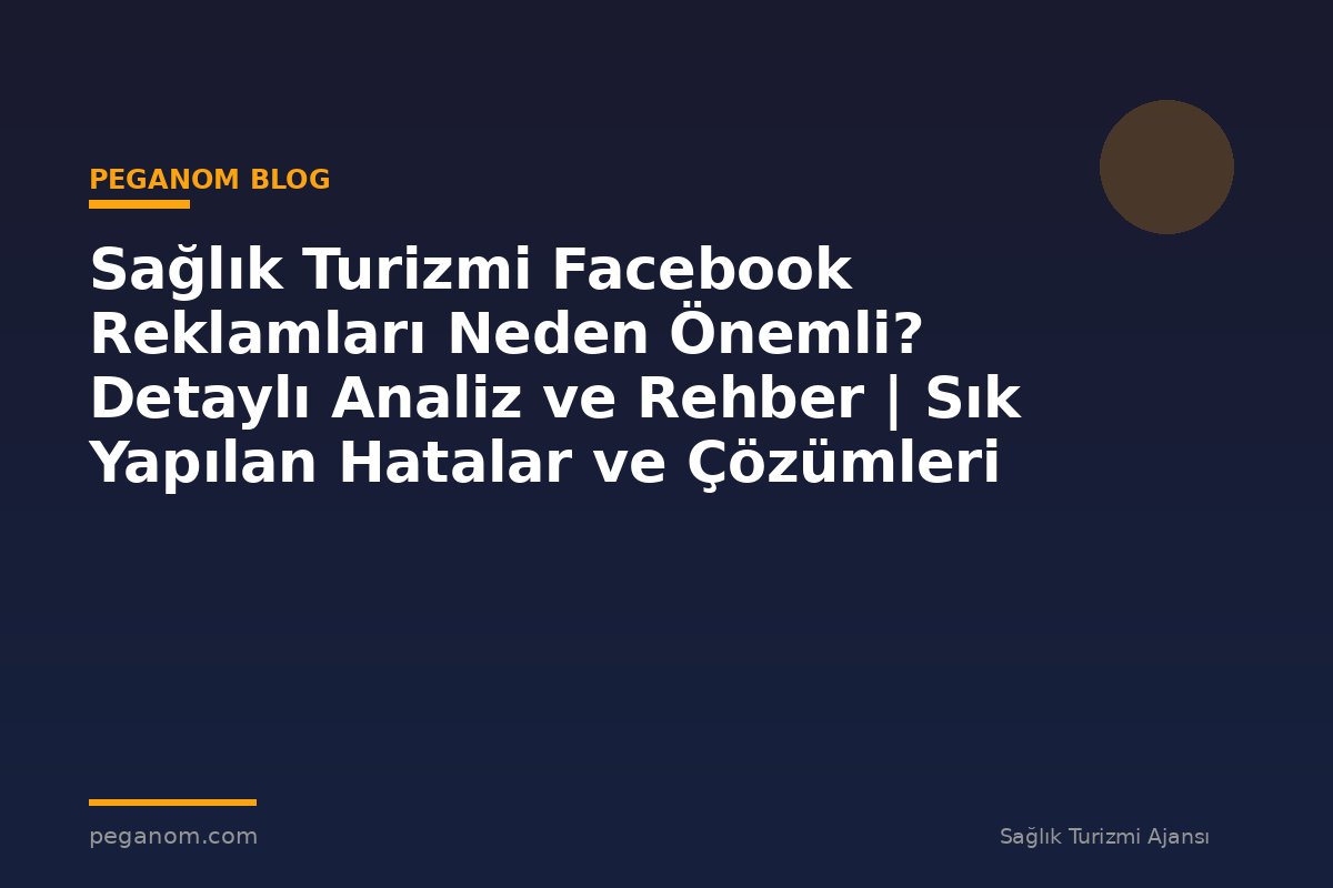 Sağlık Turizmi Facebook Reklamları Neden Önemli? Detaylı Analiz ve Rehber | Sık Yapılan Hatalar ve Çözümleri