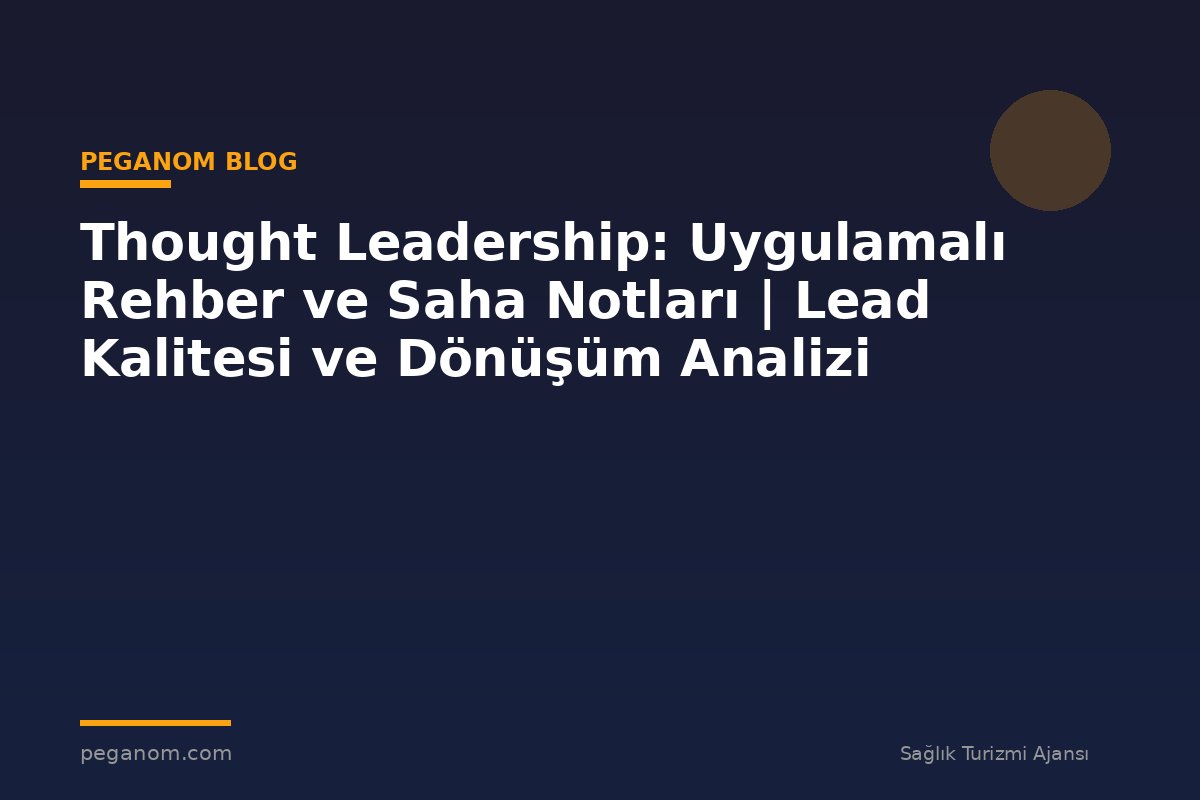 Thought Leadership: Uygulamalı Rehber ve Saha Notları | Lead Kalitesi ve Dönüşüm Analizi