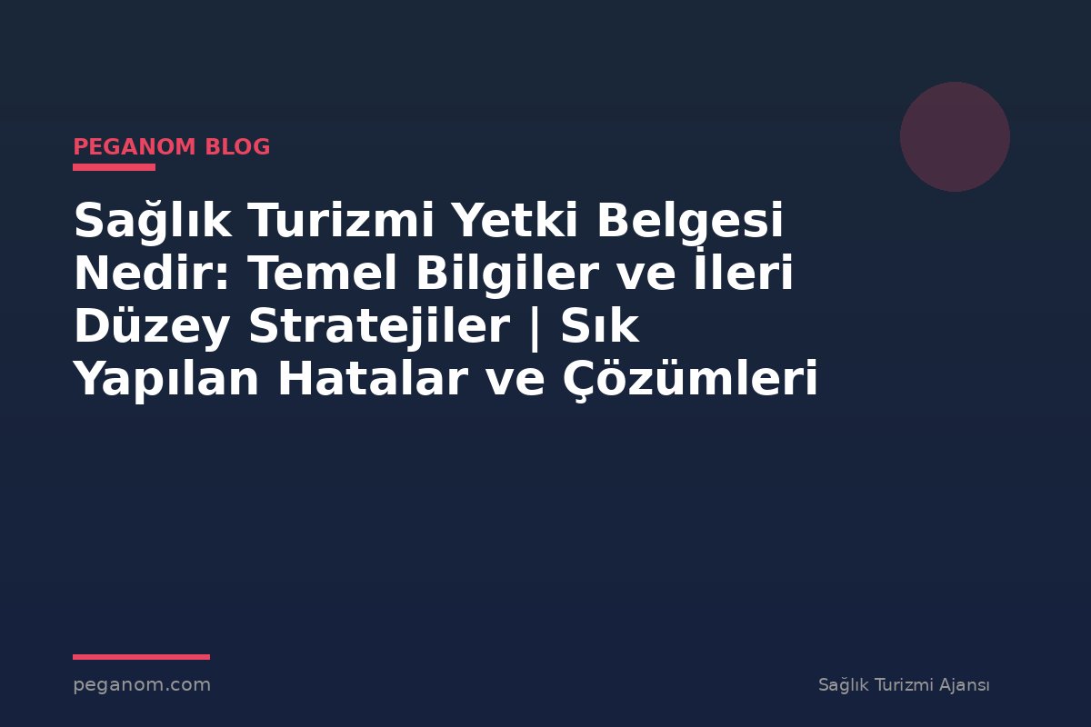 Sağlık Turizmi Yetki Belgesi Nedir: Temel Bilgiler ve İleri Düzey Stratejiler | Sık Yapılan Hatalar ve Çözümleri