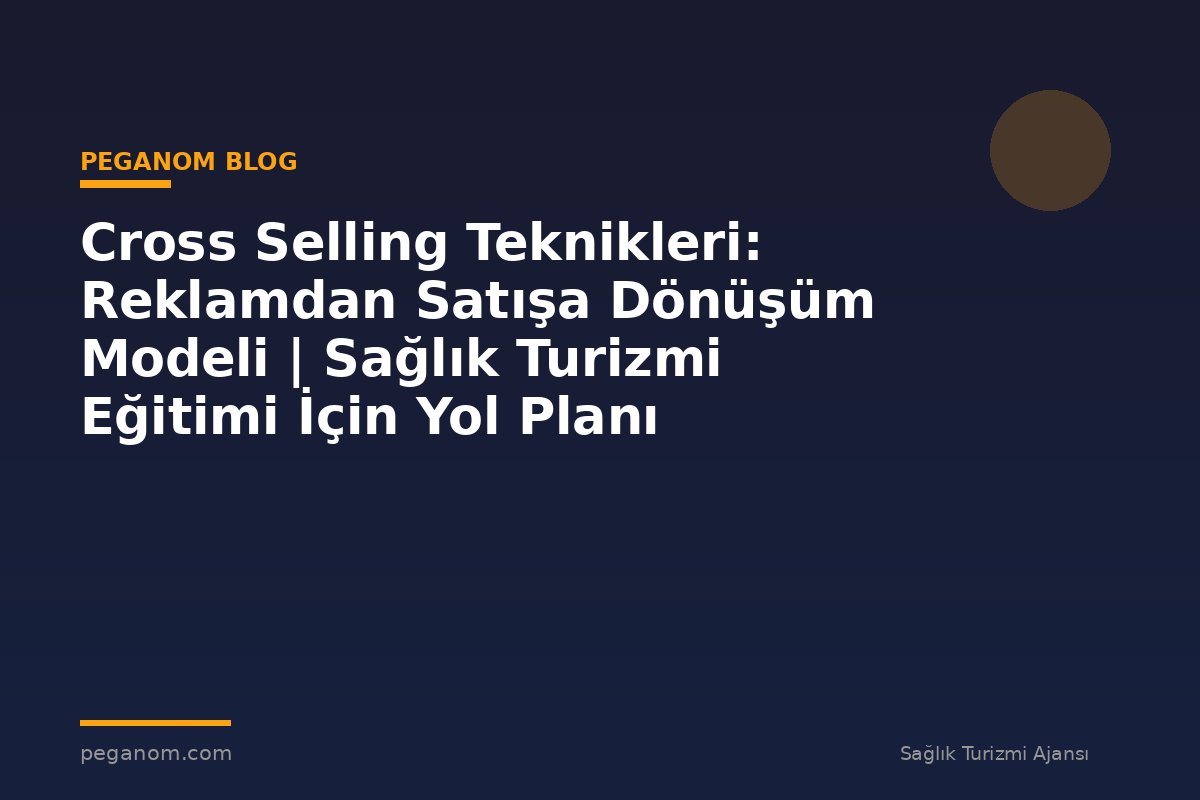 Cross Selling Teknikleri: Reklamdan Satışa Dönüşüm Modeli | Sağlık Turizmi Eğitimi İçin Yol Planı