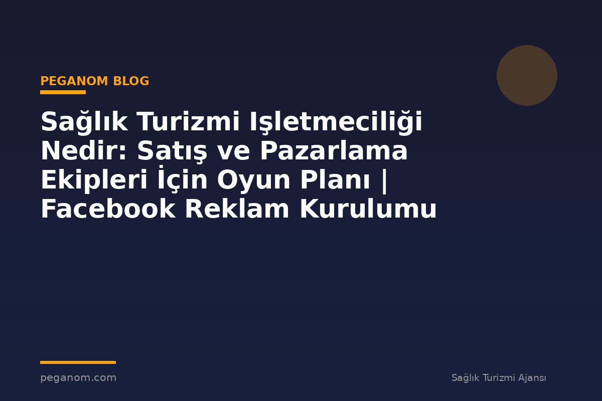 Sağlık Turizmi Işletmeciliği Nedir: Satış ve Pazarlama Ekipleri İçin Oyun Planı | Facebook Reklam Kurulumu