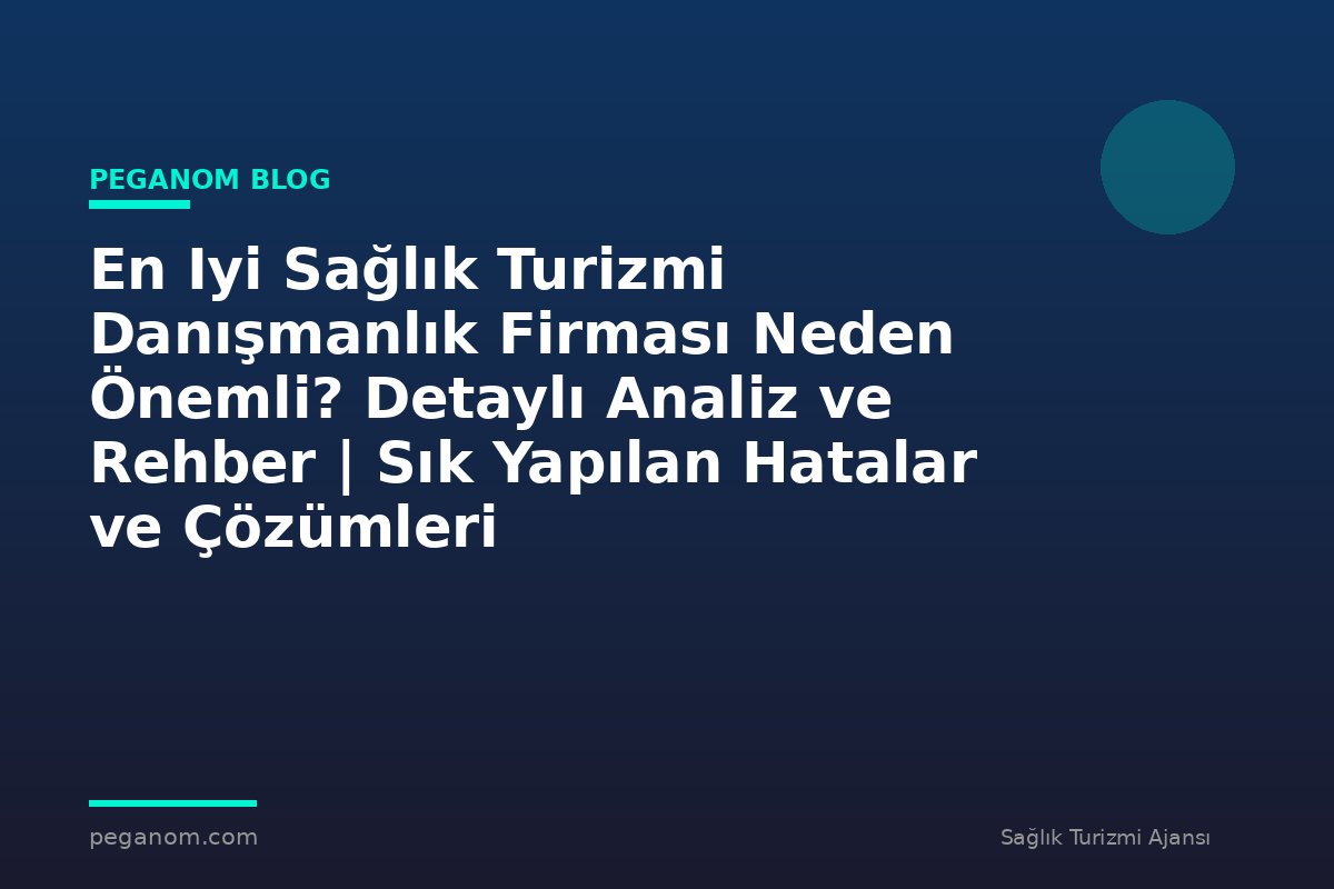 En Iyi Sağlık Turizmi Danışmanlık Firması Neden Önemli? Detaylı Analiz ve Rehber | Sık Yapılan Hatalar ve Çözümleri