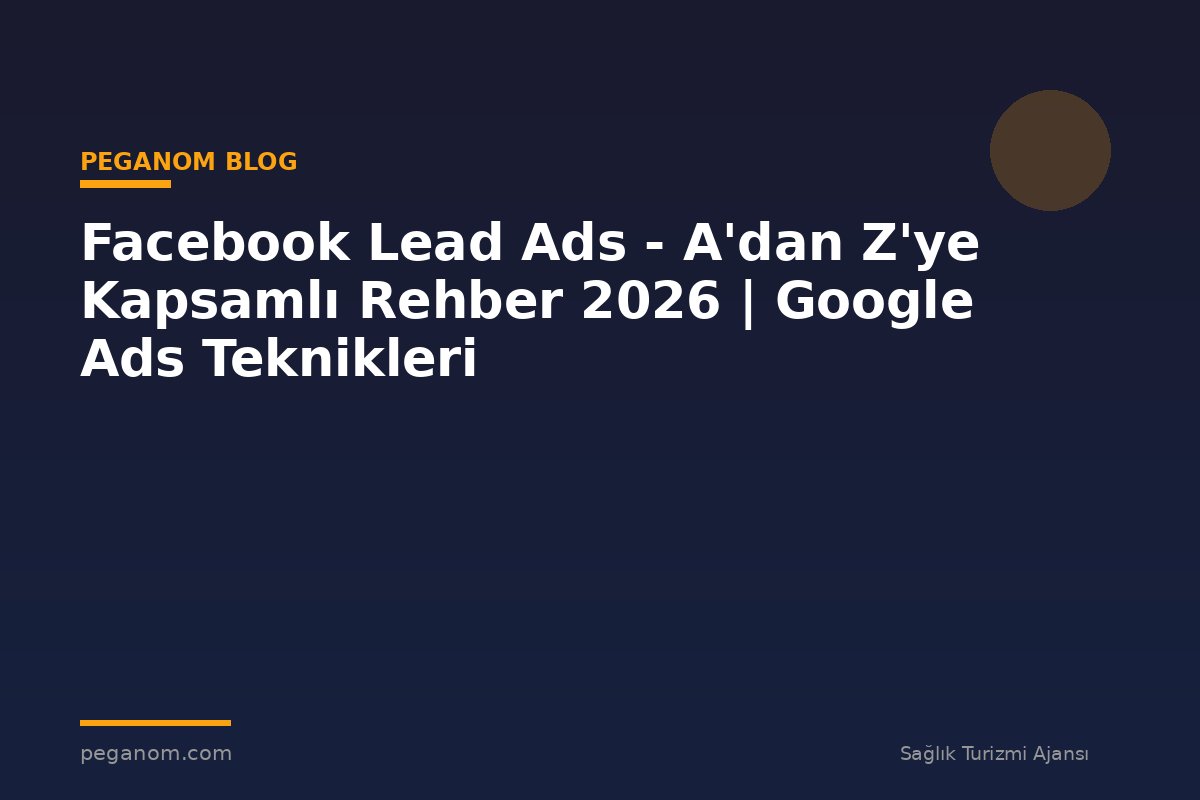 Facebook Lead Ads - A'dan Z'ye Kapsamlı Rehber 2026 | Google Ads Teknikleri