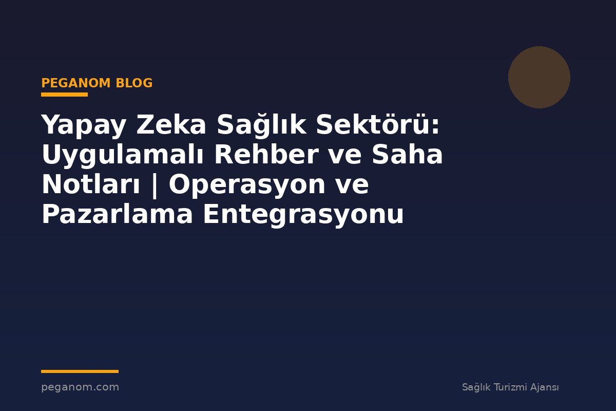 Yapay Zeka Sağlık Sektörü: Uygulamalı Rehber ve Saha Notları | Operasyon ve Pazarlama Entegrasyonu