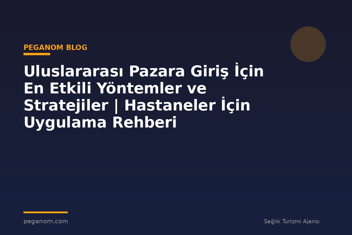 Uluslararası Pazara Giriş İçin En Etkili Yöntemler ve Stratejiler | Hastaneler İçin Uygulama Rehberi