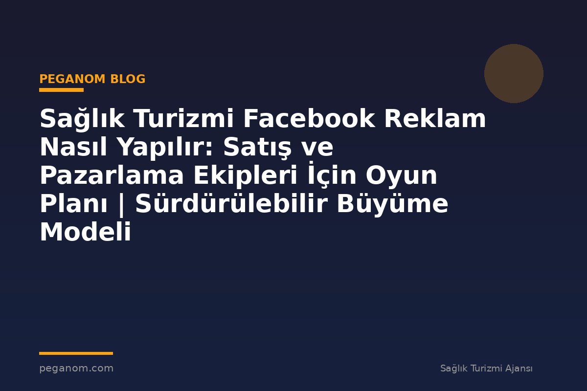 Sağlık Turizmi Facebook Reklam Nasıl Yapılır: Satış ve Pazarlama Ekipleri İçin Oyun Planı | Sürdürülebilir Büyüme Modeli