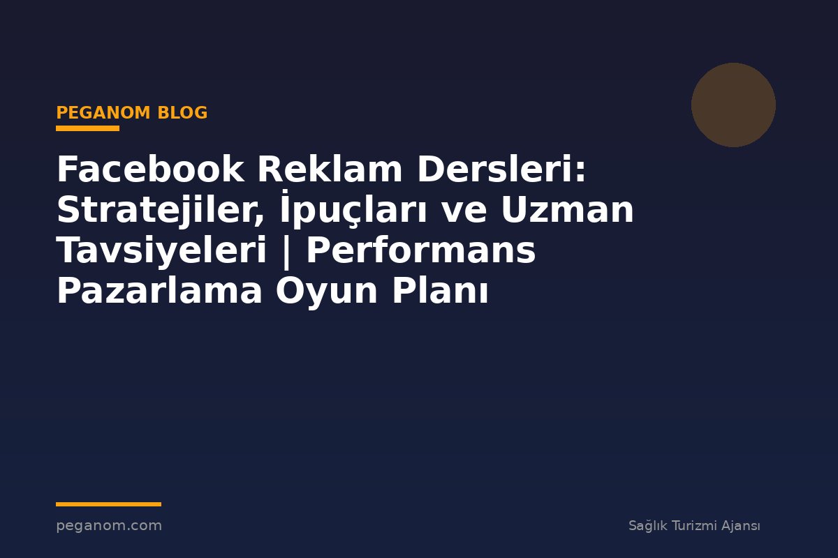 Facebook Reklam Dersleri: Stratejiler, İpuçları ve Uzman Tavsiyeleri | Performans Pazarlama Oyun Planı