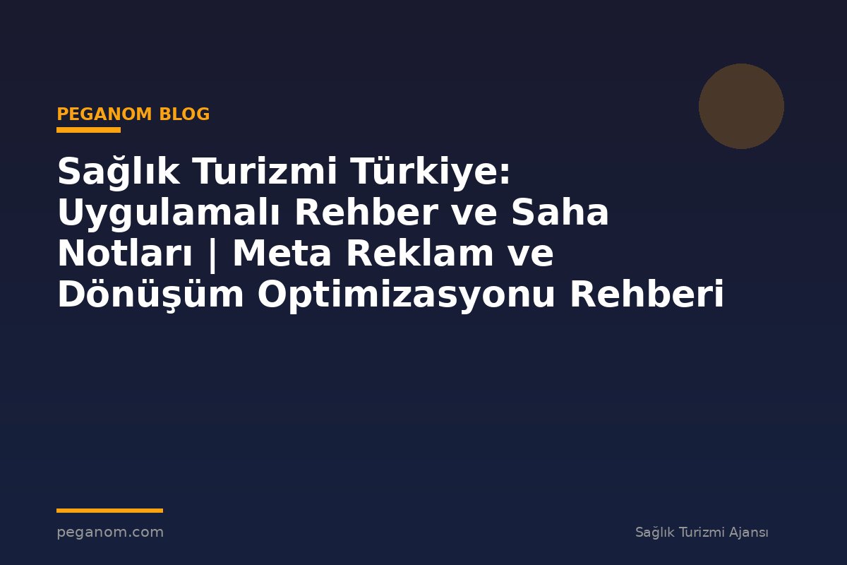 Sağlık Turizmi Türkiye: Uygulamalı Rehber ve Saha Notları | Meta Reklam ve Dönüşüm Optimizasyonu Rehberi