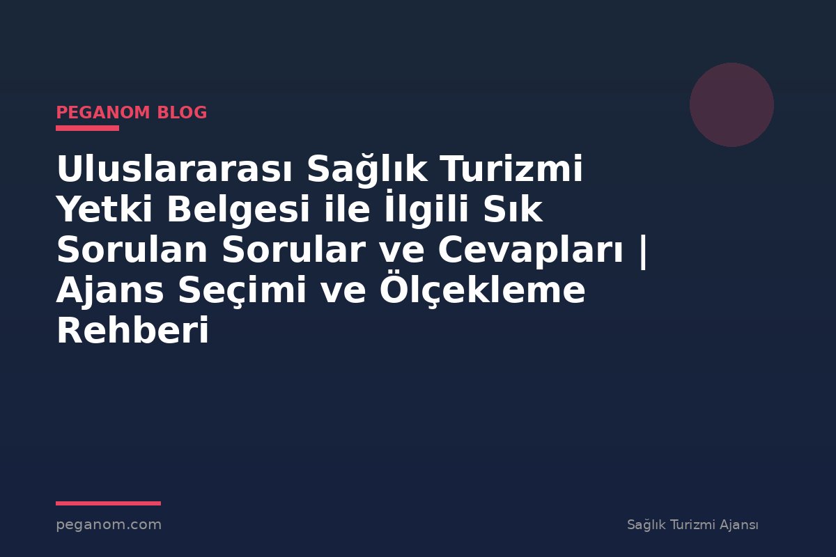 Uluslararası Sağlık Turizmi Yetki Belgesi ile İlgili Sık Sorulan Sorular ve Cevapları | Ajans Seçimi ve Ölçekleme Rehberi