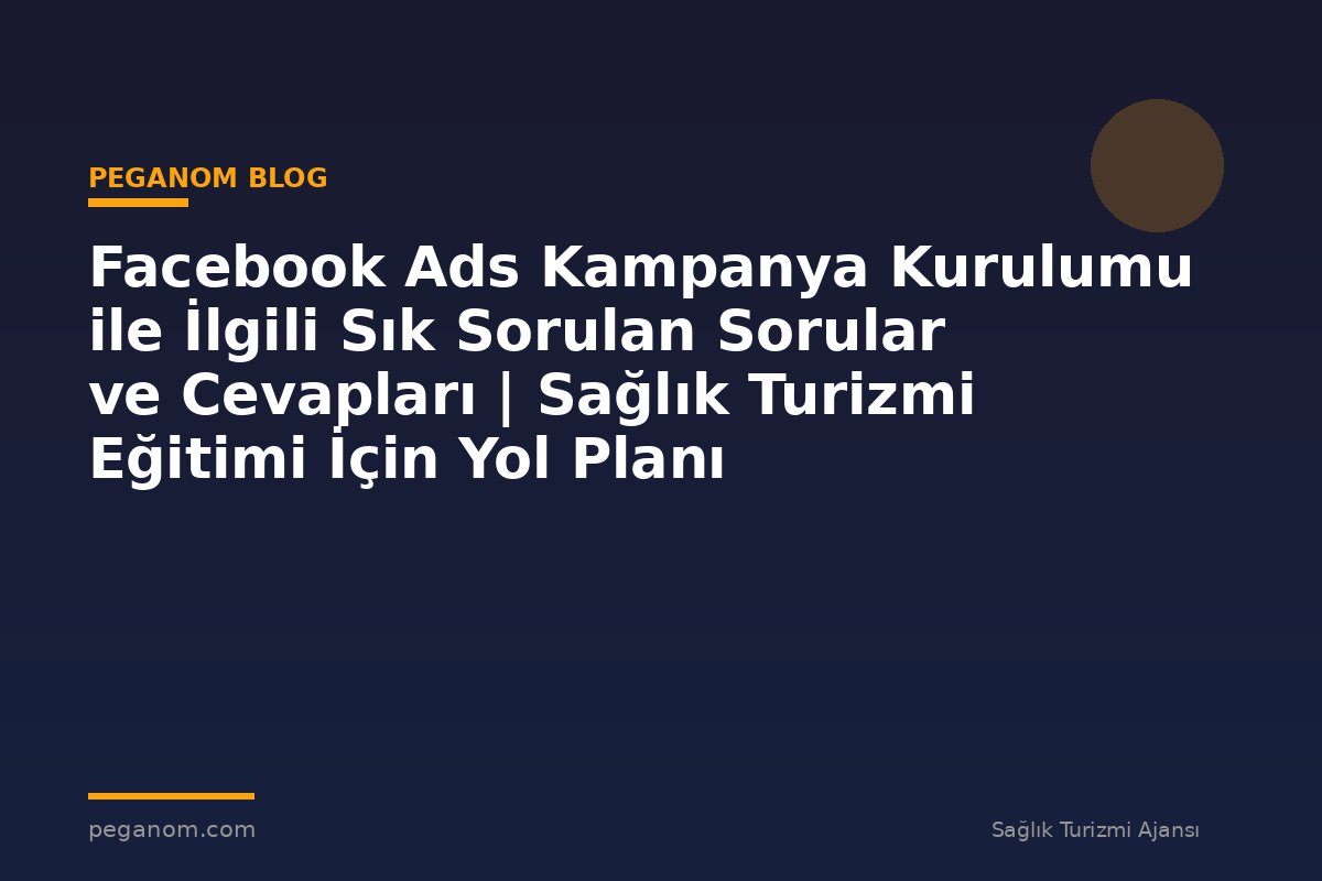 Facebook Ads Kampanya Kurulumu ile İlgili Sık Sorulan Sorular ve Cevapları | Sağlık Turizmi Eğitimi İçin Yol Planı