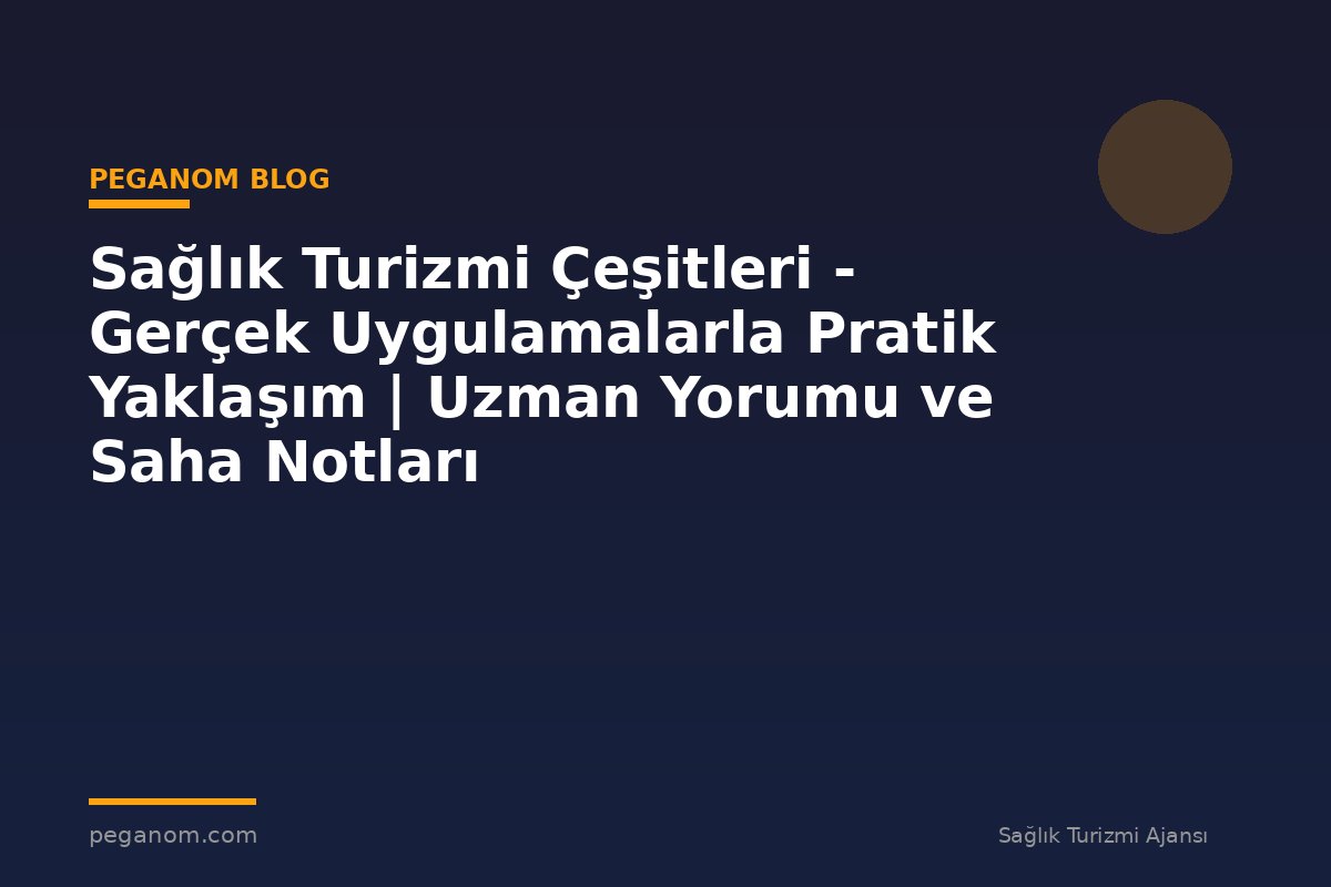 Sağlık Turizmi Çeşitleri - Gerçek Uygulamalarla Pratik Yaklaşım | Uzman Yorumu ve Saha Notları
