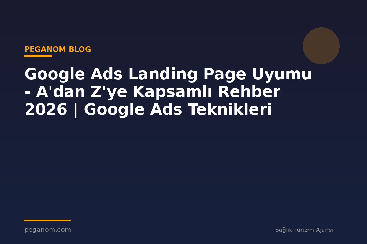 Google Ads Landing Page Uyumu - A'dan Z'ye Kapsamlı Rehber 2026 | Google Ads Teknikleri