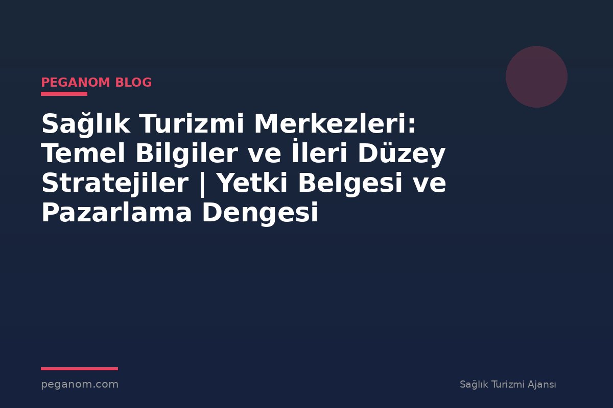 Sağlık Turizmi Merkezleri: Temel Bilgiler ve İleri Düzey Stratejiler | Yetki Belgesi ve Pazarlama Dengesi