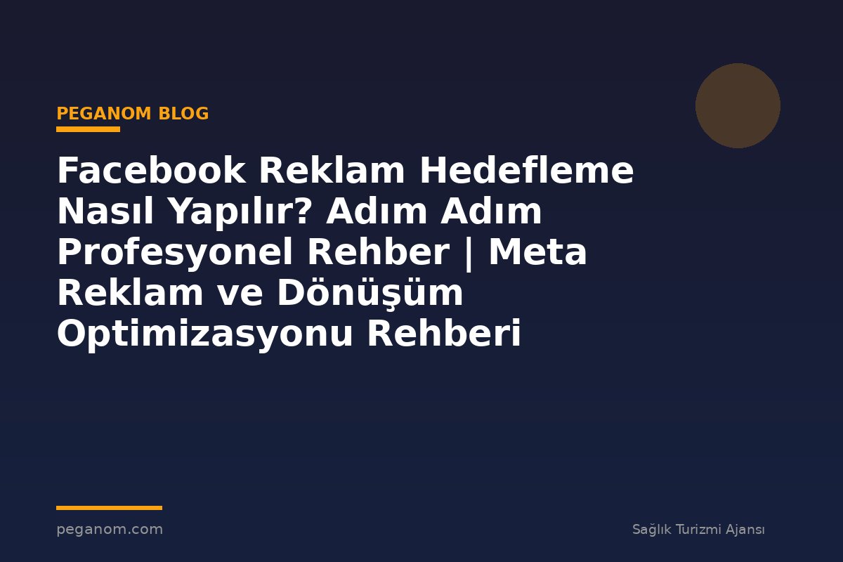 Facebook Reklam Hedefleme Nasıl Yapılır? Adım Adım Profesyonel Rehber | Meta Reklam ve Dönüşüm Optimizasyonu Rehberi