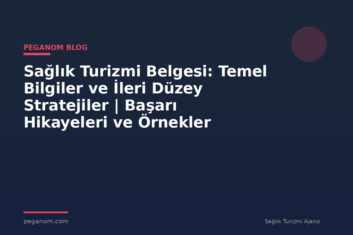 Sağlık Turizmi Belgesi: Temel Bilgiler ve İleri Düzey Stratejiler | Başarı Hikayeleri ve Örnekler