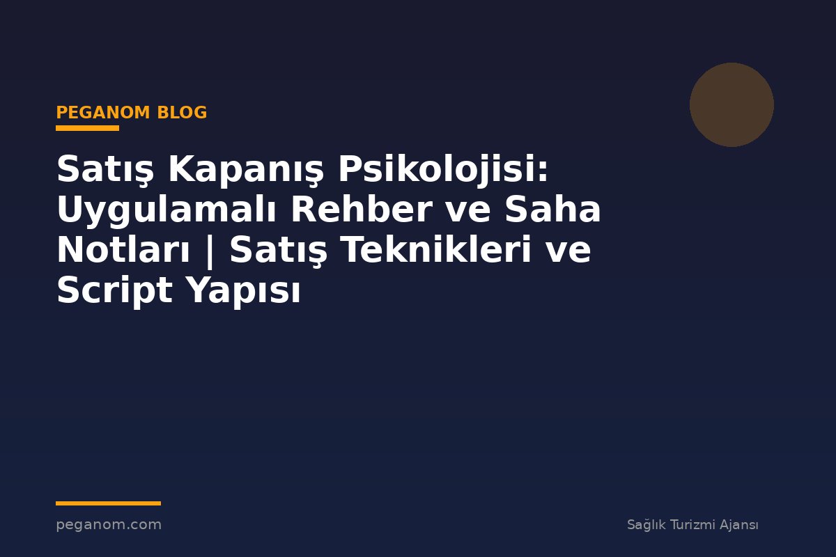 Satış Kapanış Psikolojisi: Uygulamalı Rehber ve Saha Notları | Satış Teknikleri ve Script Yapısı