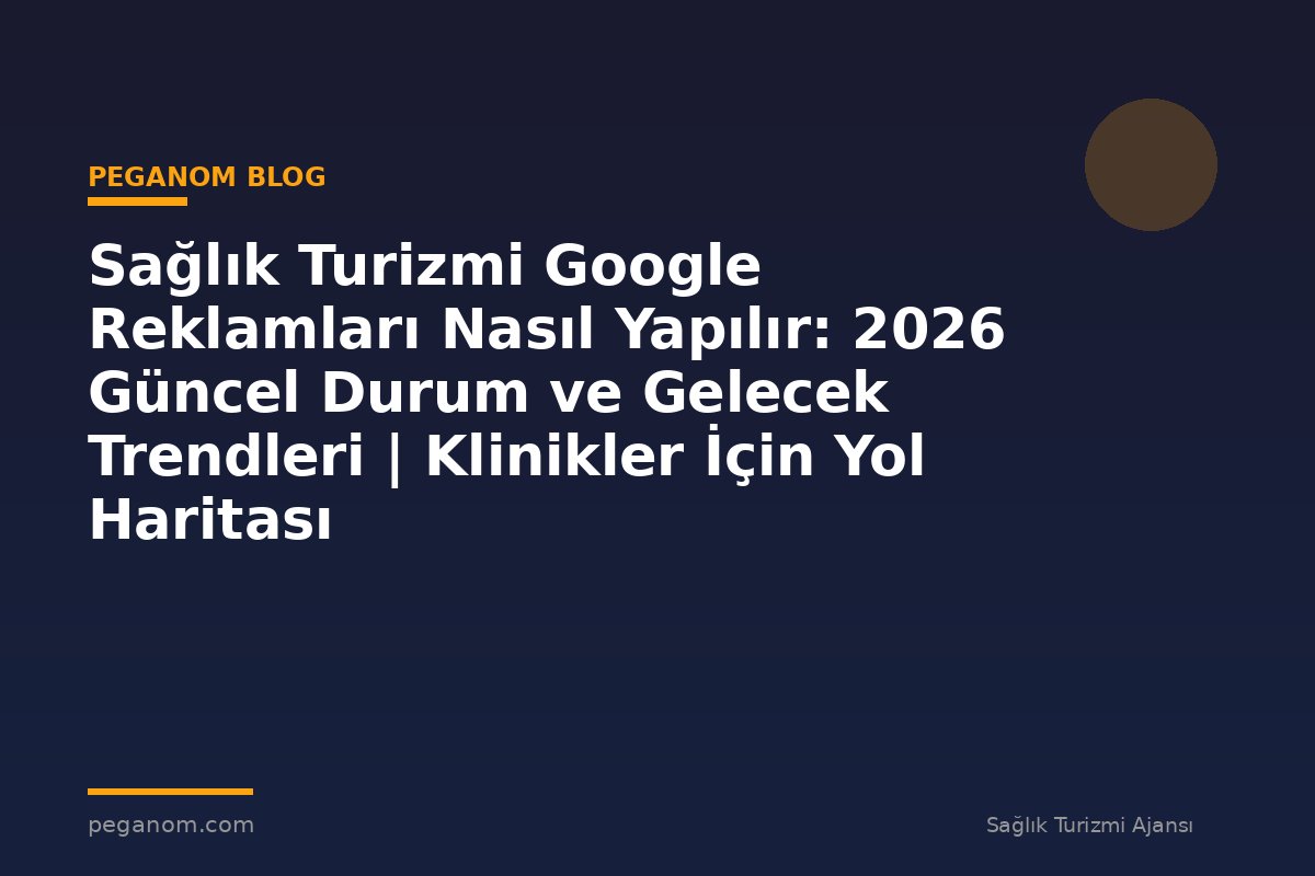 Sağlık Turizmi Google Reklamları Nasıl Yapılır: 2026 Güncel Durum ve Gelecek Trendleri | Klinikler İçin Yol Haritası