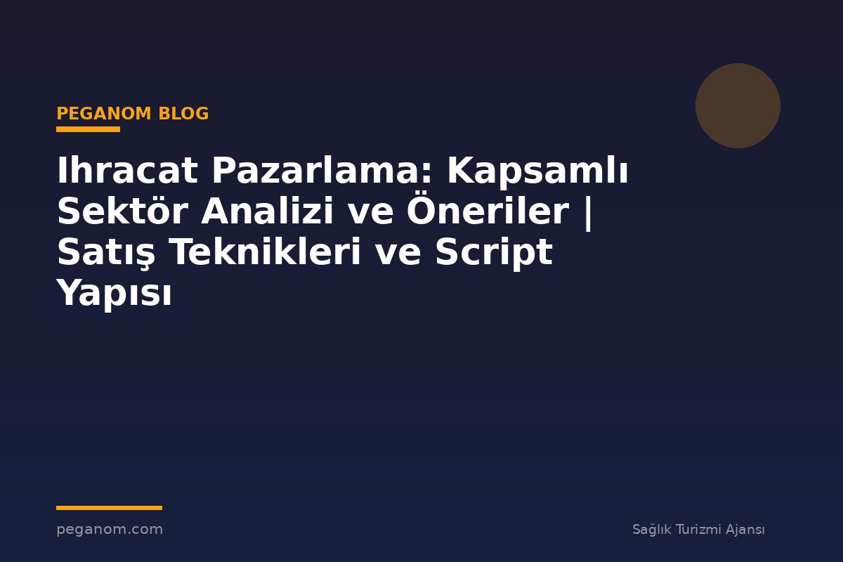Ihracat Pazarlama: Kapsamlı Sektör Analizi ve Öneriler | Satış Teknikleri ve Script Yapısı