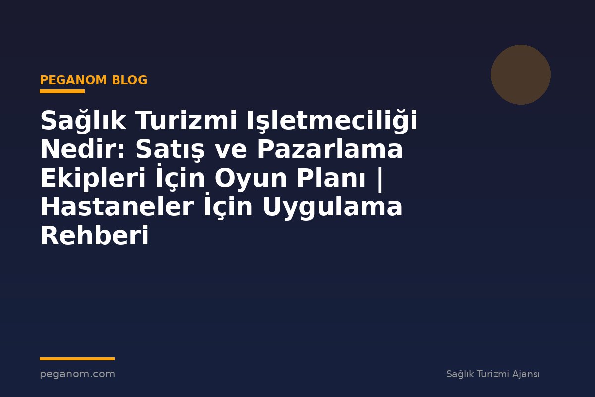 Sağlık Turizmi Işletmeciliği Nedir: Satış ve Pazarlama Ekipleri İçin Oyun Planı | Hastaneler İçin Uygulama Rehberi