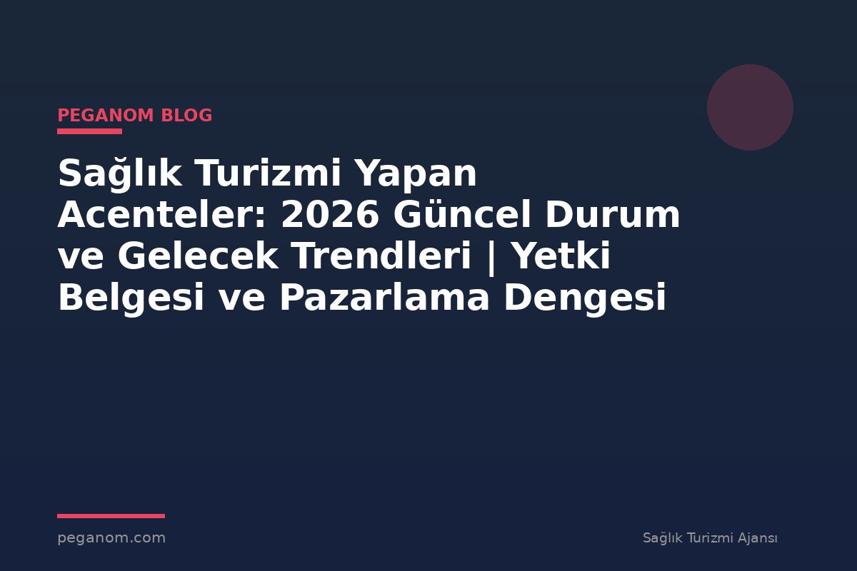 Sağlık Turizmi Yapan Acenteler: 2026 Güncel Durum ve Gelecek Trendleri | Yetki Belgesi ve Pazarlama Dengesi