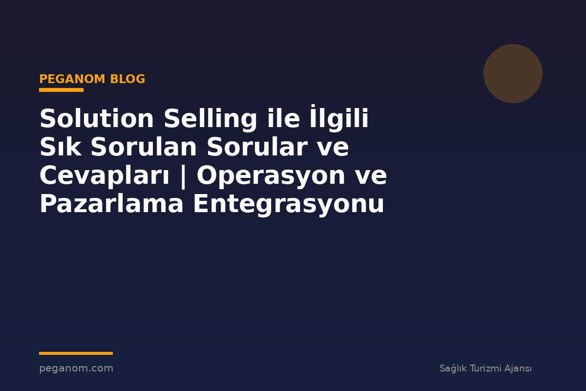Solution Selling ile İlgili Sık Sorulan Sorular ve Cevapları | Operasyon ve Pazarlama Entegrasyonu