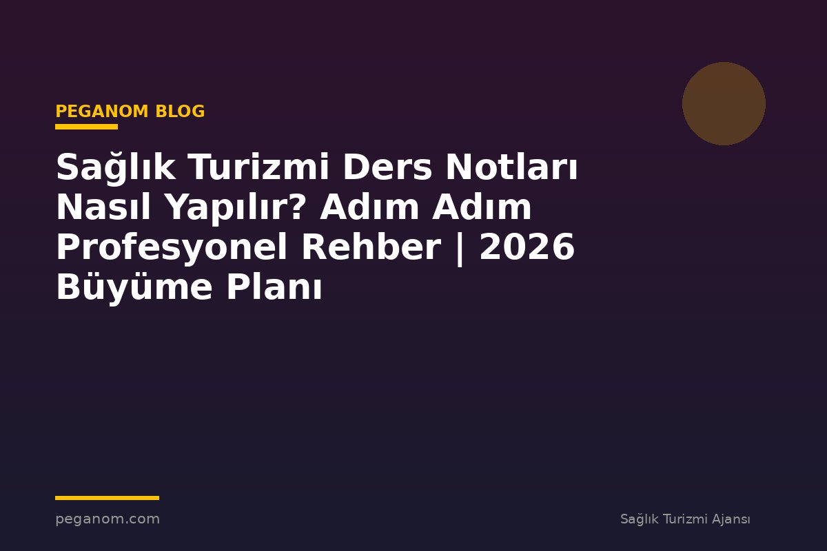 Sağlık Turizmi Ders Notları Nasıl Yapılır? Adım Adım Profesyonel Rehber | 2026 Büyüme Planı