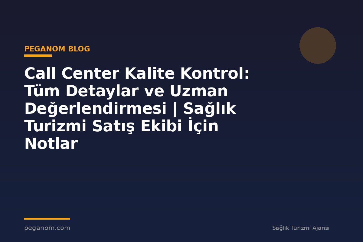 Call Center Kalite Kontrol: Tüm Detaylar ve Uzman Değerlendirmesi | Sağlık Turizmi Satış Ekibi İçin Notlar