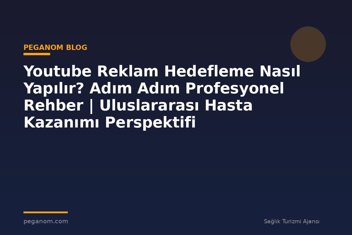 Youtube Reklam Hedefleme Nasıl Yapılır? Adım Adım Profesyonel Rehber | Uluslararası Hasta Kazanımı Perspektifi