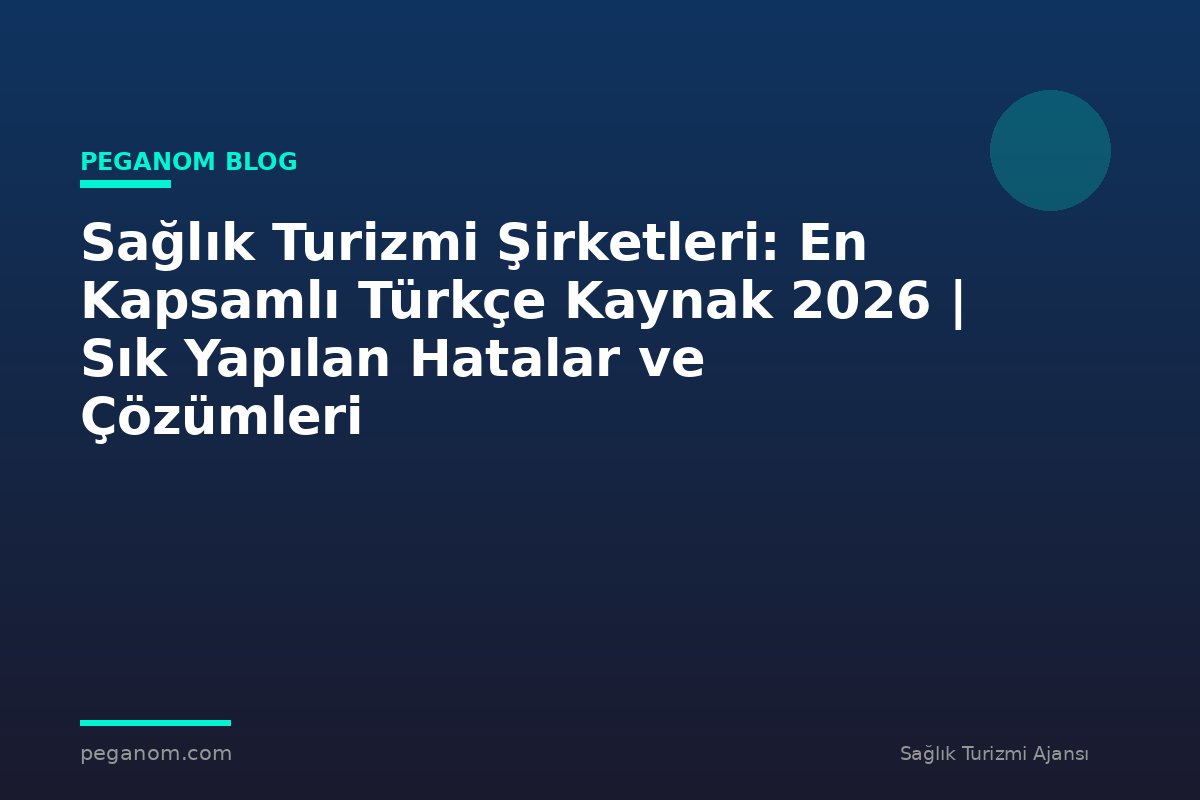 Sağlık Turizmi Şirketleri: En Kapsamlı Türkçe Kaynak 2026 | Sık Yapılan Hatalar ve Çözümleri
