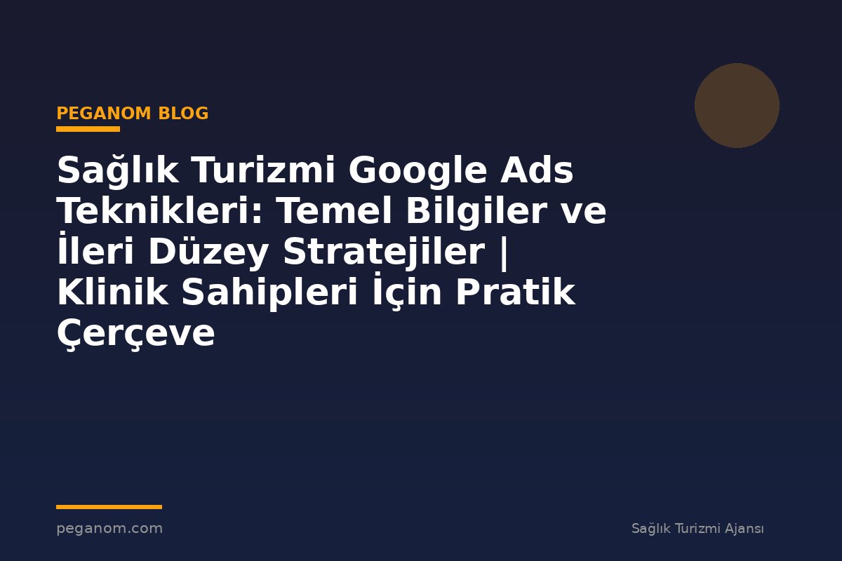 Sağlık Turizmi Google Ads Teknikleri: Temel Bilgiler ve İleri Düzey Stratejiler | Klinik Sahipleri İçin Pratik Çerçeve