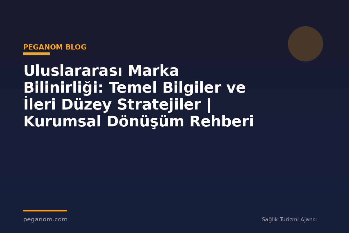 Uluslararası Marka Bilinirliği: Temel Bilgiler ve İleri Düzey Stratejiler | Kurumsal Dönüşüm Rehberi