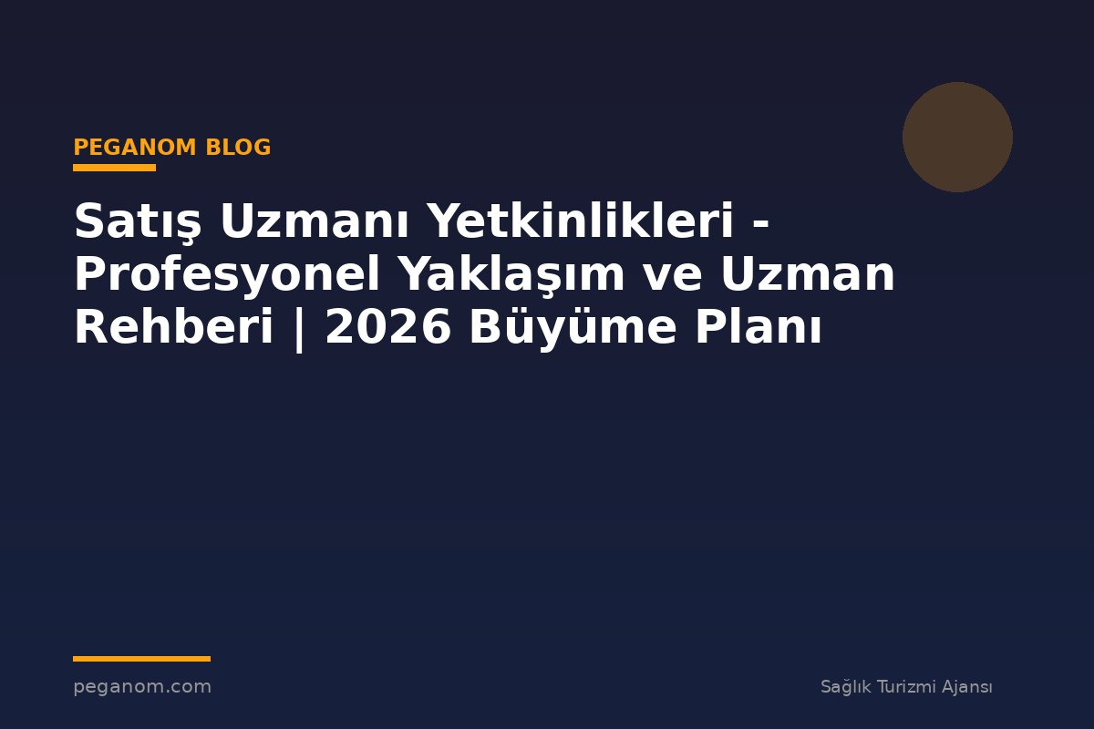Satış Uzmanı Yetkinlikleri - Profesyonel Yaklaşım ve Uzman Rehberi | 2026 Büyüme Planı