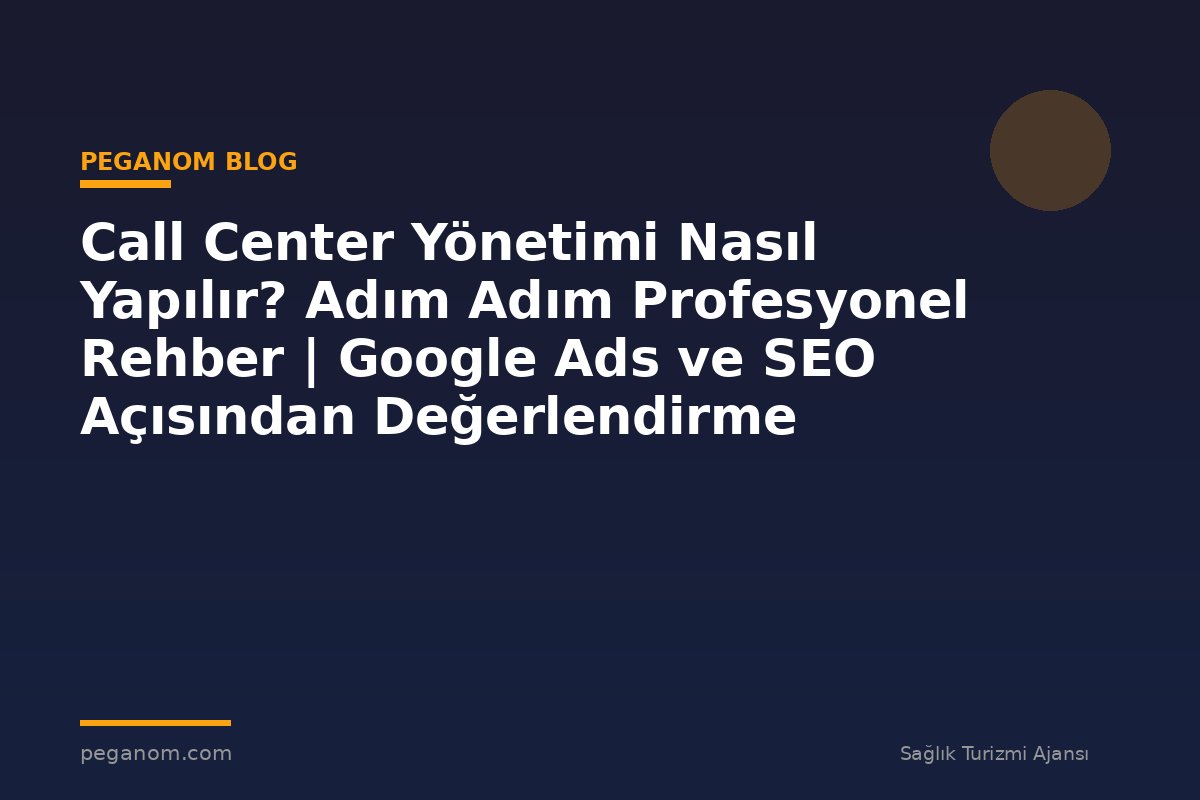 Call Center Yönetimi Nasıl Yapılır? Adım Adım Profesyonel Rehber | Google Ads ve SEO Açısından Değerlendirme