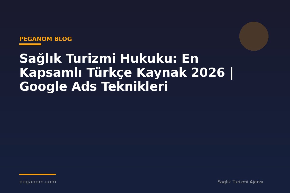 Sağlık Turizmi Hukuku: En Kapsamlı Türkçe Kaynak 2026 | Google Ads Teknikleri