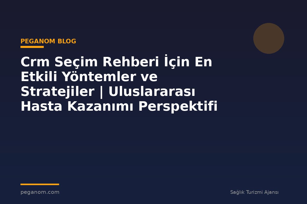 Crm Seçim Rehberi İçin En Etkili Yöntemler ve Stratejiler | Uluslararası Hasta Kazanımı Perspektifi