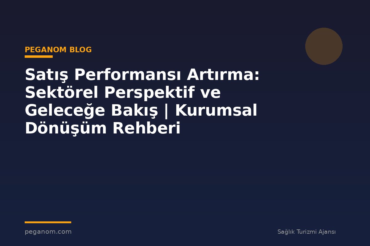Satış Performansı Artırma: Sektörel Perspektif ve Geleceğe Bakış | Kurumsal Dönüşüm Rehberi