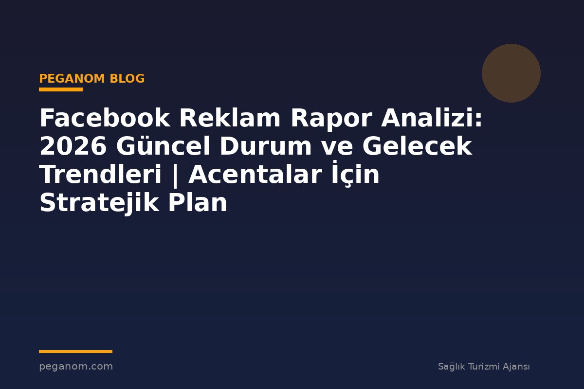Facebook Reklam Rapor Analizi: 2026 Güncel Durum ve Gelecek Trendleri | Acentalar İçin Stratejik Plan