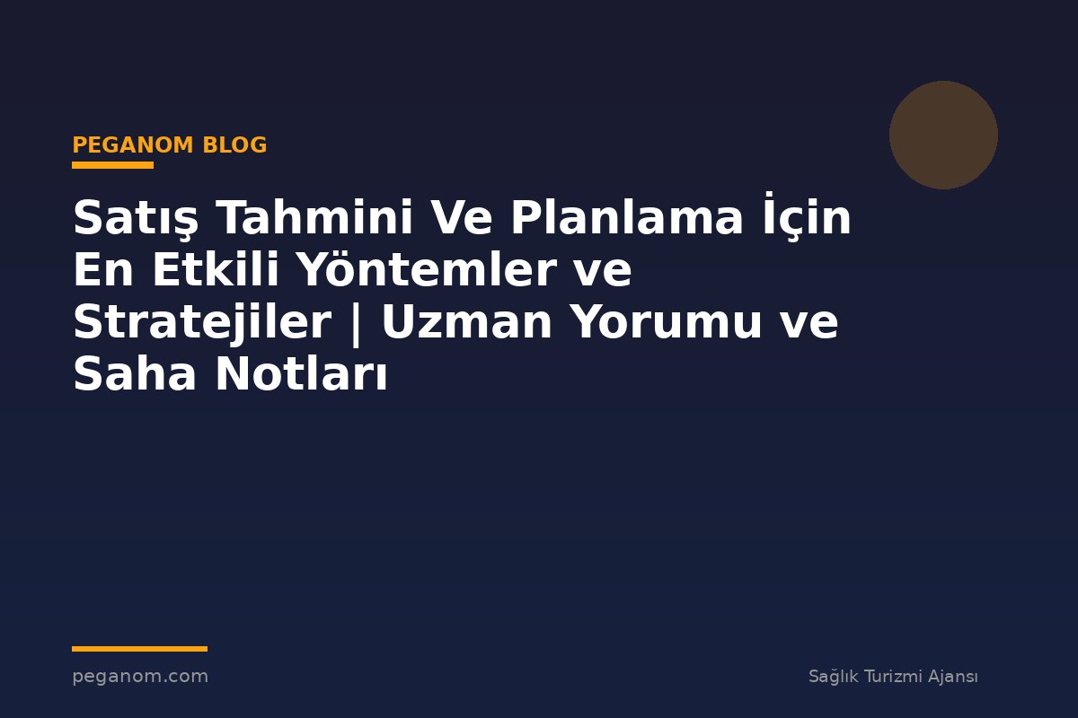 Satış Tahmini Ve Planlama İçin En Etkili Yöntemler ve Stratejiler | Uzman Yorumu ve Saha Notları