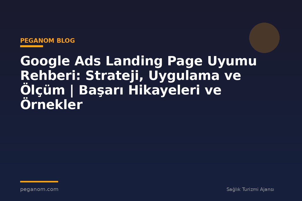 Google Ads Landing Page Uyumu Rehberi: Strateji, Uygulama ve Ölçüm | Başarı Hikayeleri ve Örnekler