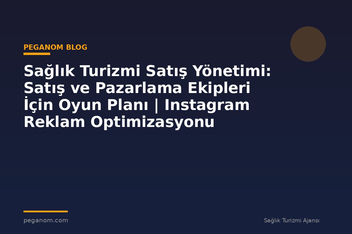 Sağlık Turizmi Satış Yönetimi: Satış ve Pazarlama Ekipleri İçin Oyun Planı | Instagram Reklam Optimizasyonu