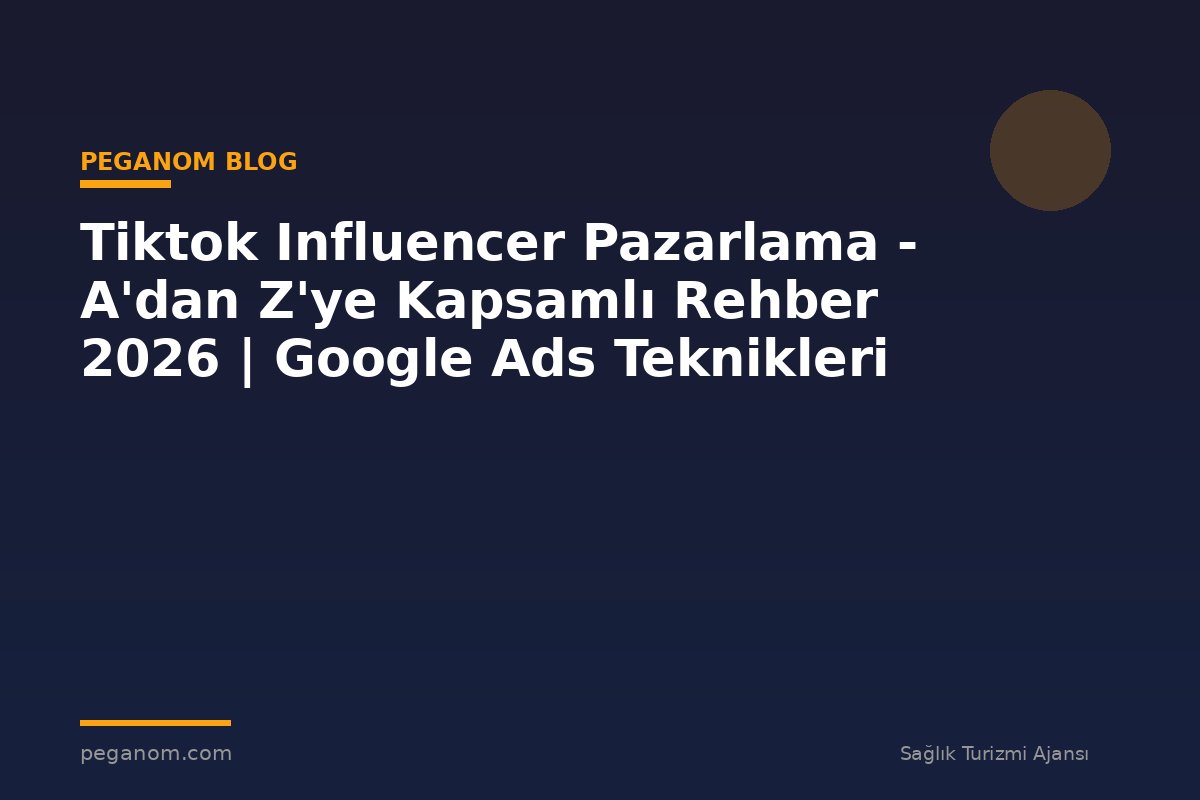 Tiktok Influencer Pazarlama - A'dan Z'ye Kapsamlı Rehber 2026 | Google Ads Teknikleri