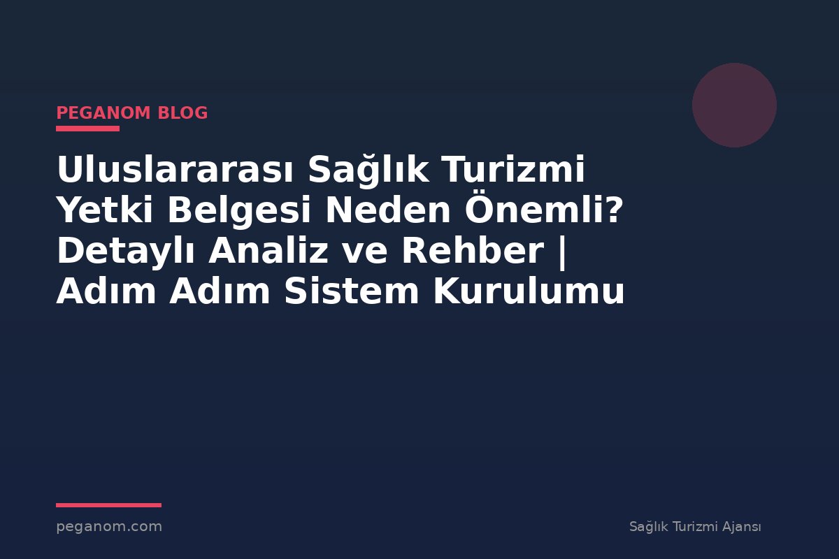 Uluslararası Sağlık Turizmi Yetki Belgesi Neden Önemli? Detaylı Analiz ve Rehber | Adım Adım Sistem Kurulumu