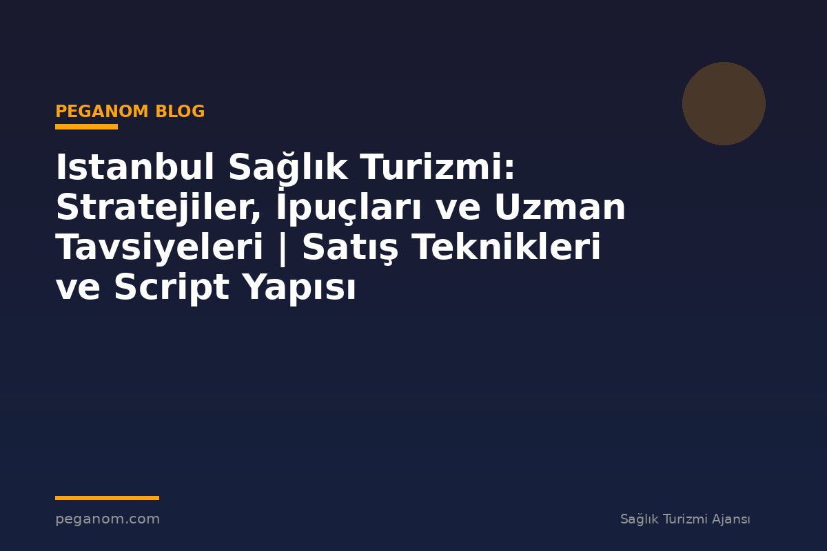 Istanbul Sağlık Turizmi: Stratejiler, İpuçları ve Uzman Tavsiyeleri | Satış Teknikleri ve Script Yapısı
