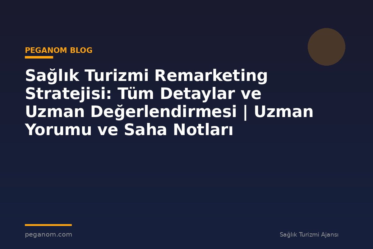 Sağlık Turizmi Remarketing Stratejisi: Tüm Detaylar ve Uzman Değerlendirmesi | Uzman Yorumu ve Saha Notları