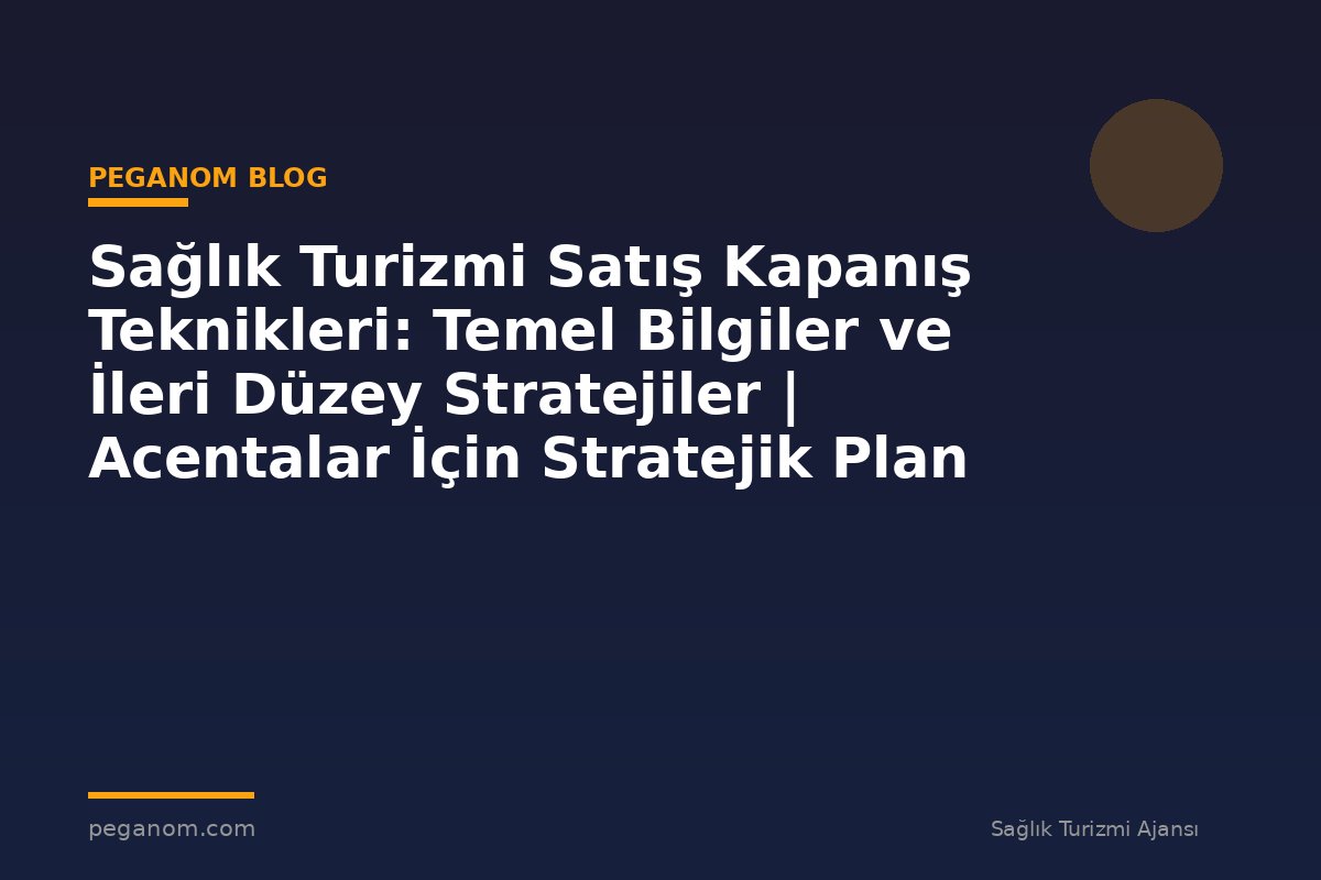 Sağlık Turizmi Satış Kapanış Teknikleri: Temel Bilgiler ve İleri Düzey Stratejiler | Acentalar İçin Stratejik Plan
