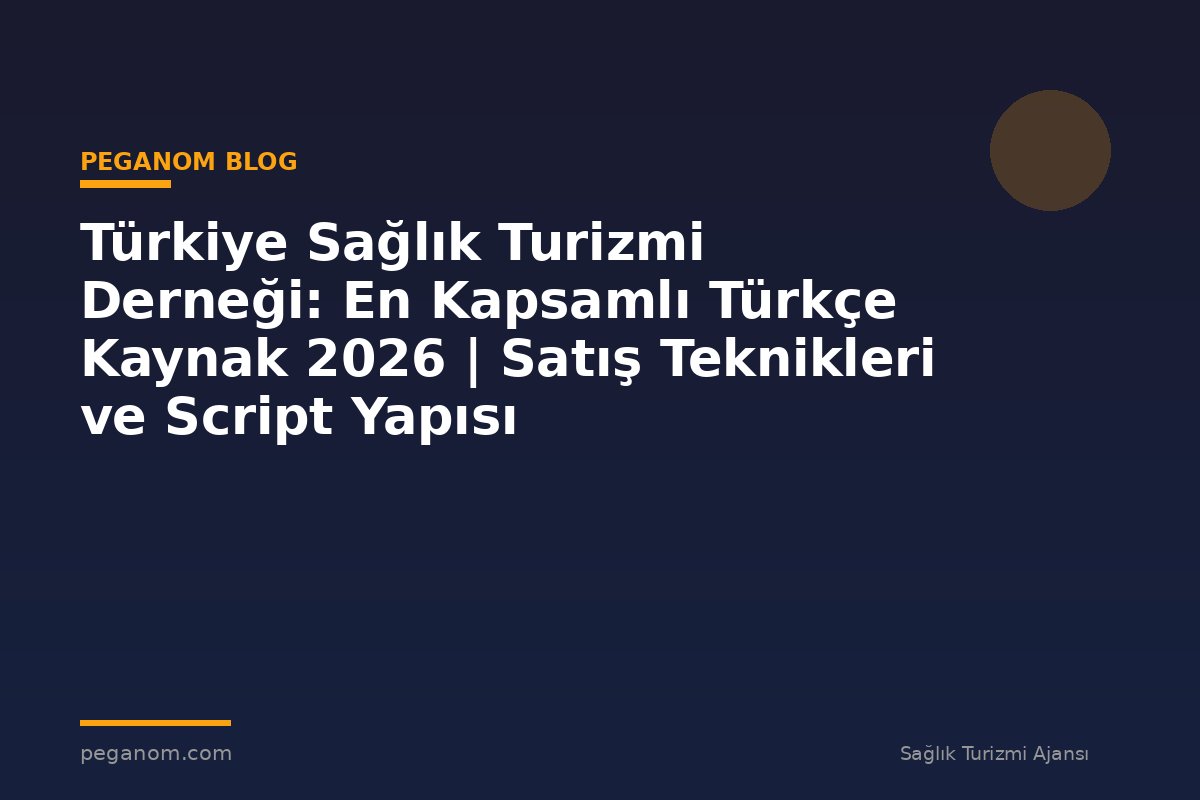 Türkiye Sağlık Turizmi Derneği: En Kapsamlı Türkçe Kaynak 2026 | Satış Teknikleri ve Script Yapısı